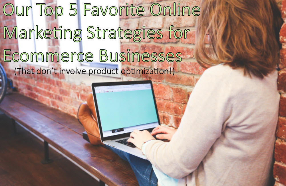 Our Top 5 Favorite Online Marketing Strategies for Ecommerce Businesses (that Don’t Involve Product Optimization!)